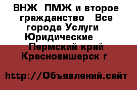 ВНЖ, ПМЖ и второе гражданство - Все города Услуги » Юридические   . Пермский край,Красновишерск г.